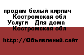 продам белый кирпич  - Костромская обл. Услуги » Для дома   . Костромская обл.
